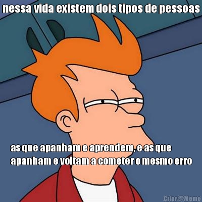 nessa vida existem dois tipos de pessoas as que apanham e aprendem, e as que
apanham e voltam a cometer o mesmo erro