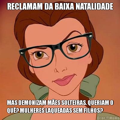 RECLAMAM DA BAIXA NATALIDADE MAS DEMONIZAM MES SOLTEIRAS. QUERIAM O
QU? MULHERES LAQUEADAS SEM FILHOS?