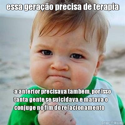 essa gerao precisa de terapia a anterior precisava tambm, por isso
tanta gente se suicidava e matava o
conjuge no fim do relacionamento