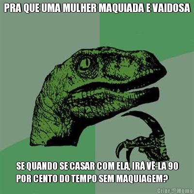 PRA QUE UMA MULHER MAQUIADA E VAIDOSA SE QUANDO SE CASAR COM ELA, IR V-LA 90
POR CENTO DO TEMPO SEM MAQUIAGEM?