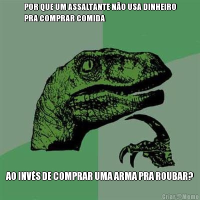 POR QUE UM ASSALTANTE NO USA DINHEIRO
PRA COMPRAR COMIDA AO INVS DE COMPRAR UMA ARMA PRA ROUBAR?