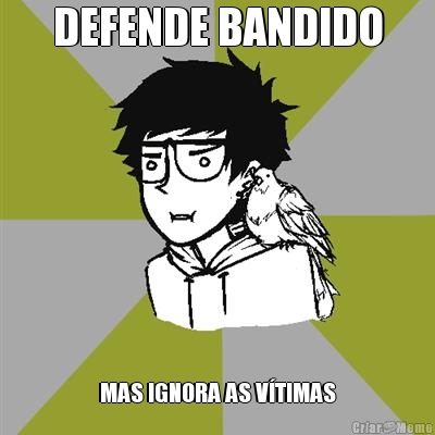 DEFENDE BANDIDO MAS IGNORA AS VTIMAS