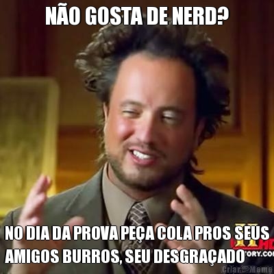 NO GOSTA DE NERD? NO DIA DA PROVA PEA COLA PROS SEUS
AMIGOS BURROS, SEU DESGRAADO