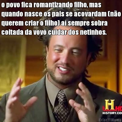 o povo fica romantizando filho, mas
quando nasce os pais se acovardam (no
querem criar o filho) a sempre sobra
coitada da vov cuidar dos netinhos. 