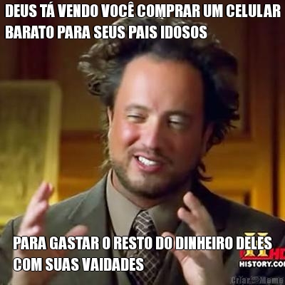 DEUS T VENDO VOC COMPRAR UM CELULAR
BARATO PARA SEUS PAIS IDOSOS PARA GASTAR O RESTO DO DINHEIRO DELES
COM SUAS VAIDADES