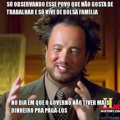 S OBSERVANDO ESSE POVO QUE NO GOSTA DE
TRABALHAR E S VIVE DE BOLSA FAMLIA NO DIA EM QUE O GOVERNO NO TIVER MAIS
DINHEIRO PRA PAG-LOS