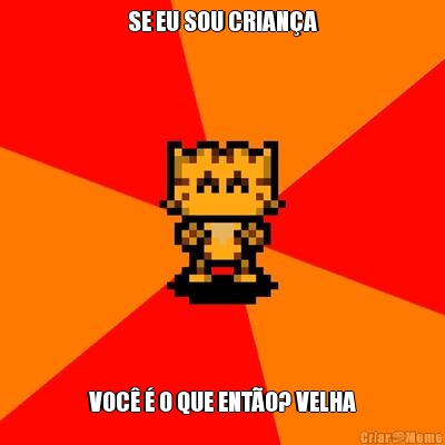 SE EU SOU CRIANA VOC  O QUE ENTO? VELHA