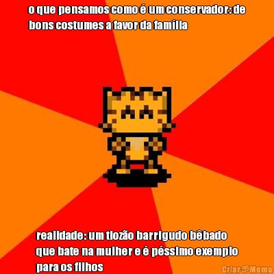 o que pensamos como  um conservador: de
bons costumes a favor da famlia realidade: um tiozo barrigudo bbado
que bate na mulher e  pssimo exemplo
para os filhos