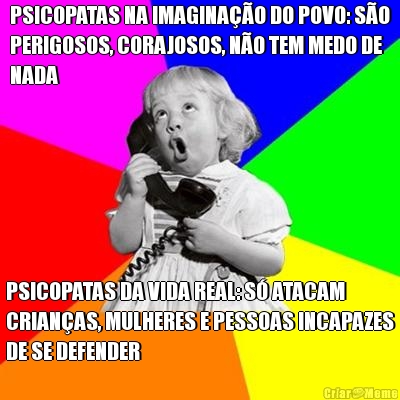 PSICOPATAS NA IMAGINAO DO POVO: SO
PERIGOSOS, CORAJOSOS, NO TEM MEDO DE
NADA PSICOPATAS DA VIDA REAL: S ATACAM
CRIANAS, MULHERES E PESSOAS INCAPAZES
DE SE DEFENDER