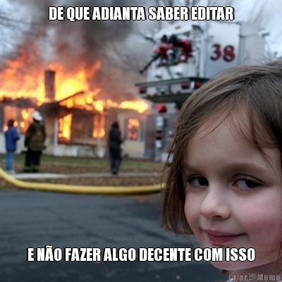 DE QUE ADIANTA SABER EDITAR E NO FAZER ALGO DECENTE COM ISSO