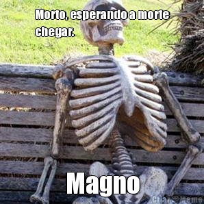 Morto, esperando a morte
chegar. Magno