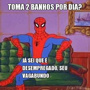 TOMA 2 BANHOS POR DIA? J SEI QUE 
DESEMPREGADO, SEU
VAGABUNDO