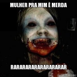 MULHER PRA MIM  MERDA RARARARARARARARARAR