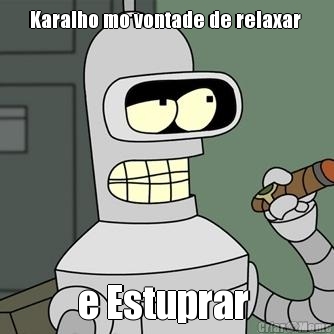 Karalho mo vontade de relaxar  e Estuprar 