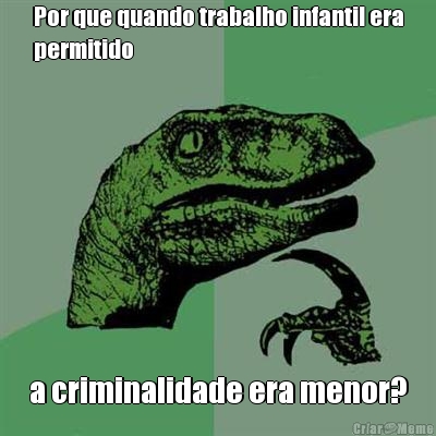 Por que quando trabalho infantil era
permitido a criminalidade era menor?