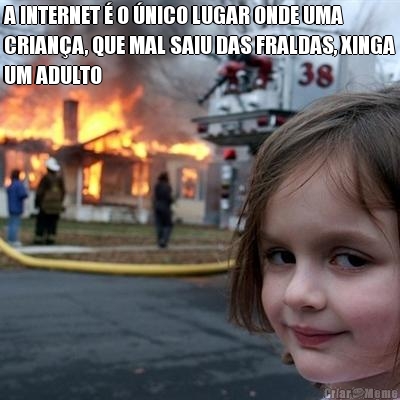 A INTERNET  O NICO LUGAR ONDE UMA
CRIANA, QUE MAL SAIU DAS FRALDAS, XINGA
UM ADULTO 