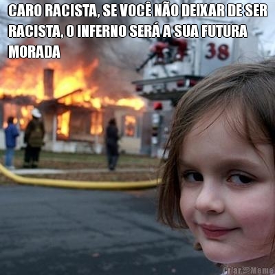 CARO RACISTA, SE VOC NO DEIXAR DE SER
RACISTA, O INFERNO SER A SUA FUTURA
MORADA 