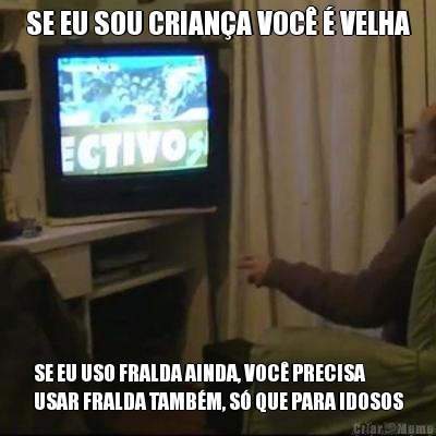 SE EU SOU CRIANA VOC  VELHA SE EU USO FRALDA AINDA, VOC PRECISA
USAR FRALDA TAMBM, S QUE PARA IDOSOS