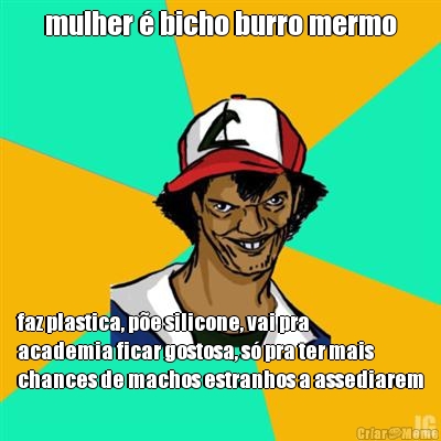 mulher  bicho burro mermo faz plastica, pe silicone, vai pra
academia ficar gostosa, s pra ter mais
chances de machos estranhos a assediarem