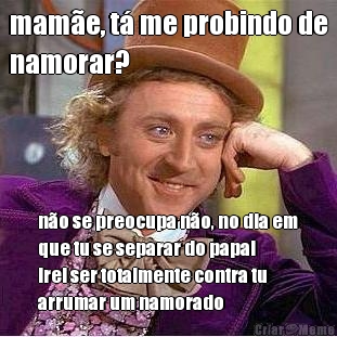 mame, t me probindo de
namorar? no se preocupa no, no dia em
que tu se separar do papai
irei ser totalmente contra tu
arrumar um namorado