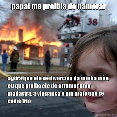 papai me proibia de namorar agora que ele se divorciou da minha me,
eu que proibo ele de arrumar uma
madastra, a vingana  um prato que se
come frio