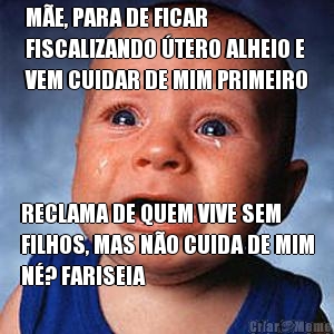 ME, PARA DE FICAR
FISCALIZANDO TERO ALHEIO E
VEM CUIDAR DE MIM PRIMEIRO RECLAMA DE QUEM VIVE SEM
FILHOS, MAS NO CUIDA DE MIM
N? FARISEIA