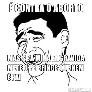  CONTRA O ABORTO MAS SE A MINA ENGRAVIDA
METE O P E FINGE QUE NEM
 PAI