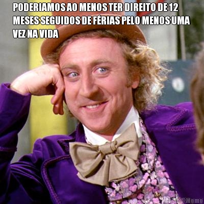 PODERIAMOS AO MENOS TER DIREITO DE 12
MESES SEGUIDOS DE FRIAS PELO MENOS UMA
VEZ NA VIDA 