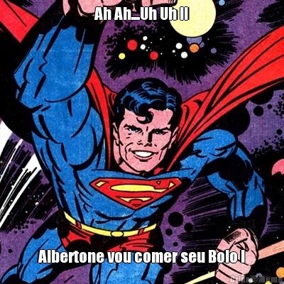 Ah Ah....Uh Uh !! Albertone vou comer seu Bolo !