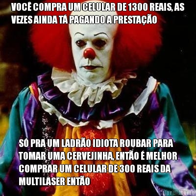 VOC COMPRA UM CELULAR DE 1300 REAIS, AS
VEZES AINDA T PAGANDO A PRESTAO S PRA UM LADRO IDIOTA ROUBAR PARA
TOMAR UMA CERVEJINHA, ENTO  MELHOR
COMPRAR UM CELULAR DE 300 REAIS DA
MULTILASER ENTO