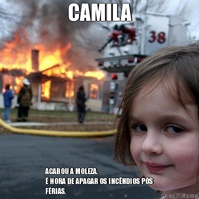 CAMILA ACABOU A MOLEZA.
 HORA DE APAGAR OS INCNDIOS PS
FRIAS.