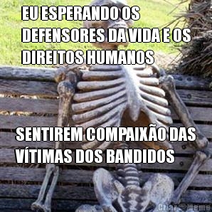 EU ESPERANDO OS
DEFENSORES DA VIDA E OS
DIREITOS HUMANOS SENTIREM COMPAIXO DAS
VTIMAS DOS BANDIDOS