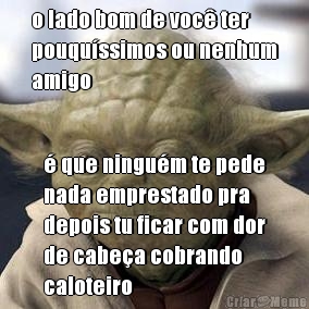 o lado bom de voc ter
pouqussimos ou nenhum
amigo  que ningum te pede
nada emprestado pra
depois tu ficar com dor
de cabea cobrando
caloteiro