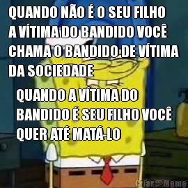 QUANDO NO  O SEU FILHO
A VTIMA DO BANDIDO VOC
CHAMA O BANDIDO DE VTIMA
DA SOCIEDADE QUANDO A VTIMA DO
BANDIDO  SEU FILHO VOC
QUER AT MAT-LO