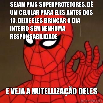 SEJAM PAIS SUPERPROTETORES, D
UM CELULAR PARA ELES ANTES DOS
13, DEIXE ELES BRINCAR O DIA
INTEIRO SEM NENHUMA
RESPONSABILIDADE E VEJA A NUTELLIZAO DELES