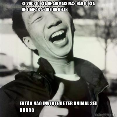 SE VOC GOSTA DE ANIMAIS MAS NO GOSTA
DE LIMPAR A SUJEIRA DELES ENTO NO INVENTE DE TER ANIMAL SEU
BURRO