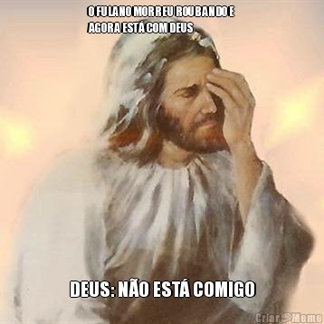 O FULANO MORREU ROUBANDO E
AGORA EST COM DEUS DEUS: NO EST COMIGO