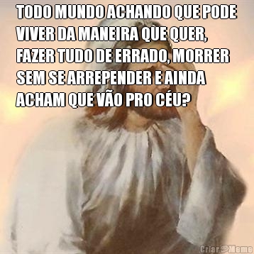 TODO MUNDO ACHANDO QUE PODE
VIVER DA MANEIRA QUE QUER,
FAZER TUDO DE ERRADO, MORRER
SEM SE ARREPENDER E AINDA
ACHAM QUE VO PRO CU? 