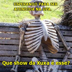 ESPERANDO PARA SER
ATENDIDA NA UPA. Que show da Xuxa  esse?