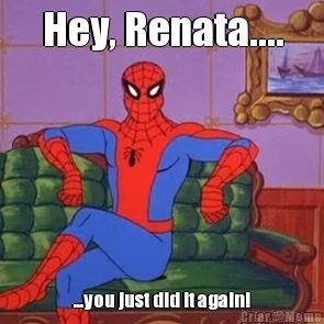 Hey, Renata.... ...you just did it again!