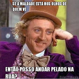 SE A MALDADE EST NOS OLHOS DE
QUEM V ENTO POSSO ANDAR PELADO NA
RUA?