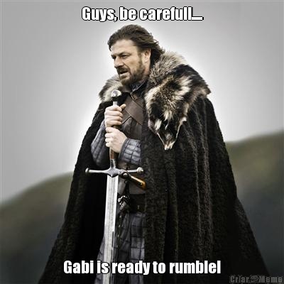 Guys, be carefull..... Gabi is ready to rumble!