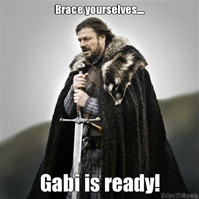 Brace yourselves..... Gabi is ready!