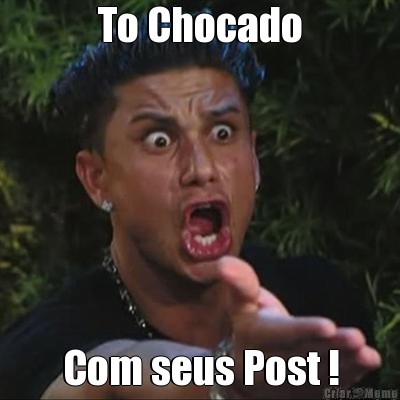 To Chocado Com seus Post !