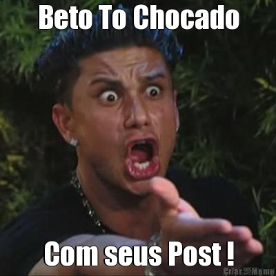 Beto To Chocado Com seus Post !