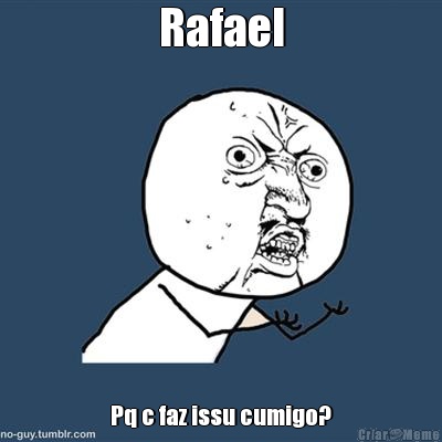 Rafael Pq c faz issu cumigo?