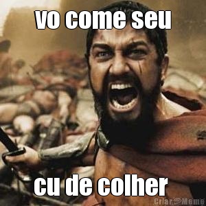 vo come seu cu de colher 