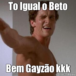 To Igual o Beto Bem Gayzo kkk