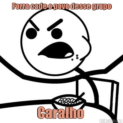 Porra cade o povo desse grupo Caralho 