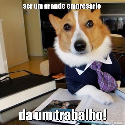 ser um grande empresario  da um trabalho!